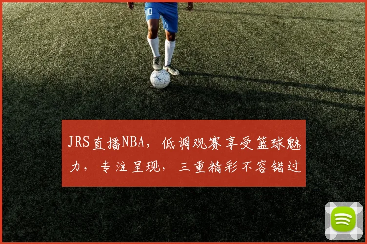 JRS直播NBA，低调观赛享受篮球魅力，专注呈现，三重精彩不容错过