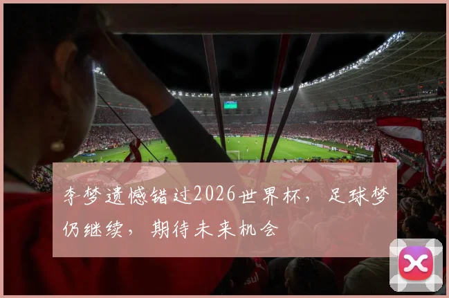 李梦遗憾错过2026世界杯，足球梦仍继续，期待未来机会