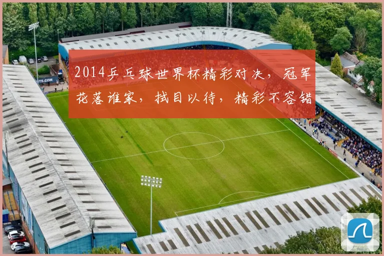 2014乒乓球世界杯精彩对决，冠军花落谁家，拭目以待，精彩不容错过