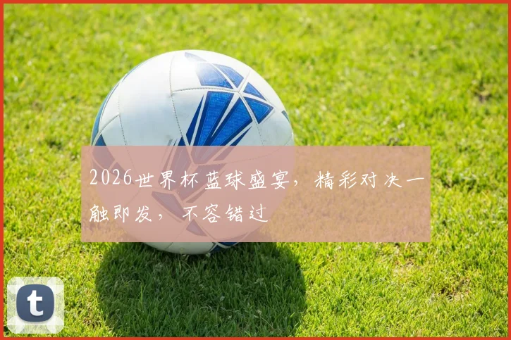 2026世界杯蓝球盛宴，精彩对决一触即发，不容错过