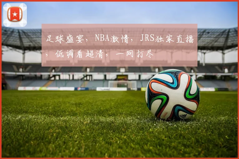 足球盛宴，NBA激情，JRS独家直播，低调看超清，一网打尽