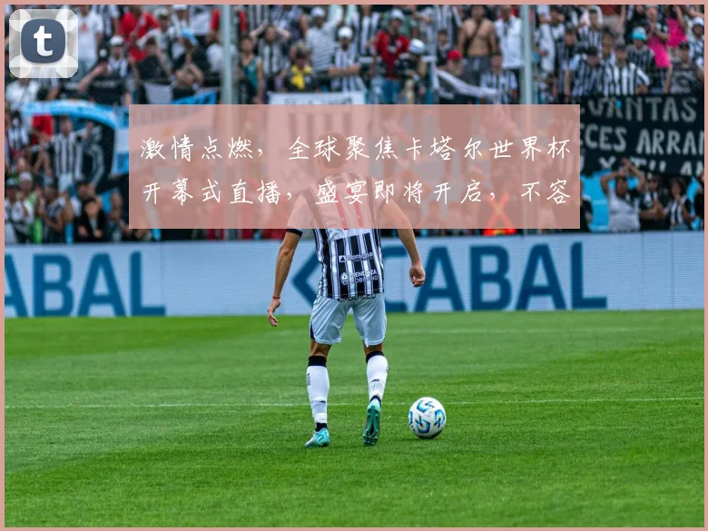 激情点燃，全球聚焦卡塔尔世界杯开幕式直播，盛宴即将开启，不容错过
