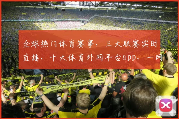 全球热门体育赛事，三大联赛实时直播，十大体育外网平台app，一网打尽精彩瞬间，不容错过
