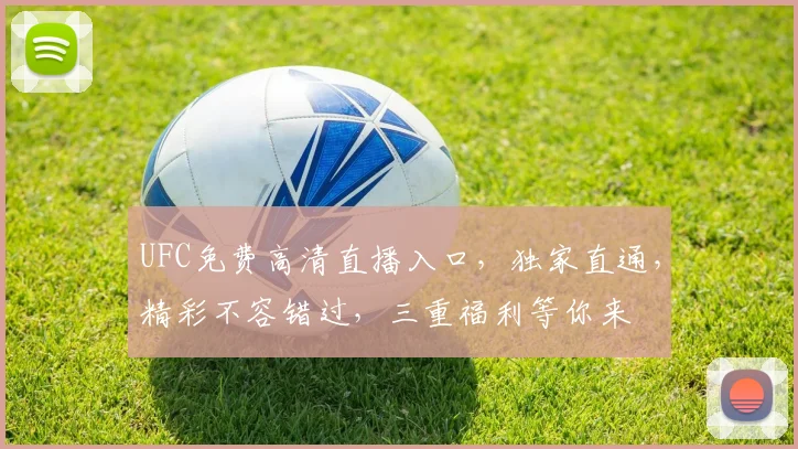 UFC免费高清直播入口，独家直通，精彩不容错过，三重福利等你来