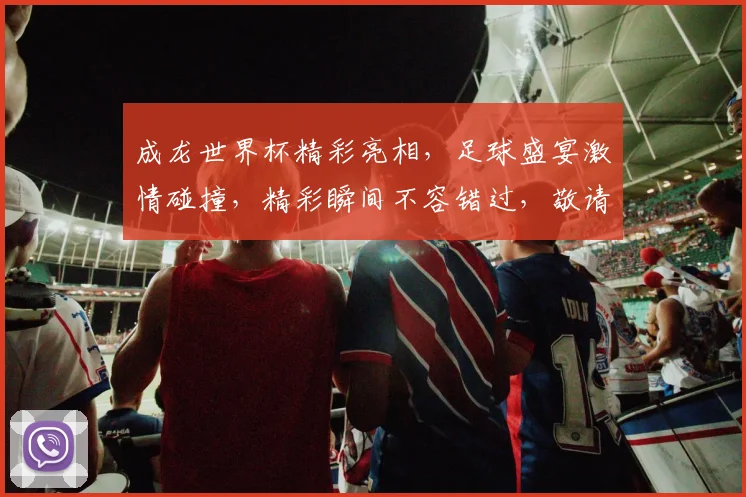 成龙世界杯精彩亮相，足球盛宴激情碰撞，精彩瞬间不容错过，敬请期待