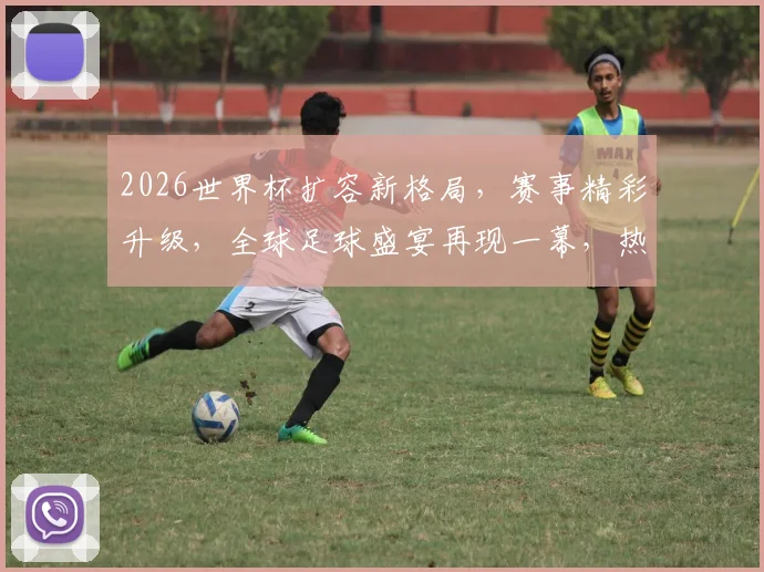 2026世界杯扩容新格局，赛事精彩升级，全球足球盛宴再现一幕，热度飙升