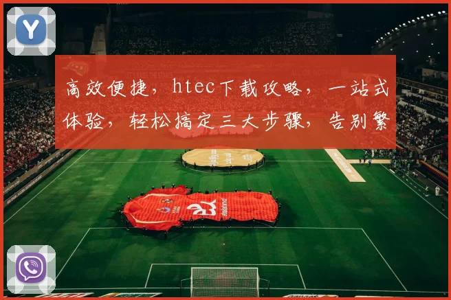 高效便捷，htec下载攻略，一站式体验，轻松搞定三大步骤，告别繁琐，轻松上手