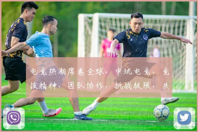 电竞热潮席卷全球，中玩电竞，竞技精神，团队协作，挑战极限，共筑电竞梦