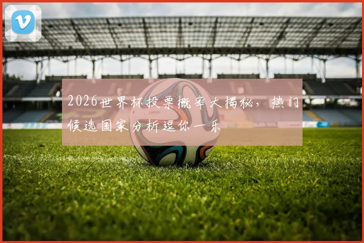 2026世界杯投票概率大揭秘，热门候选国家分析逗你一乐