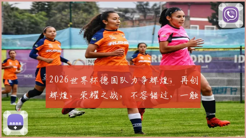 2026世界杯德国队力争辉煌，再创辉煌，荣耀之战，不容错过，一触即发