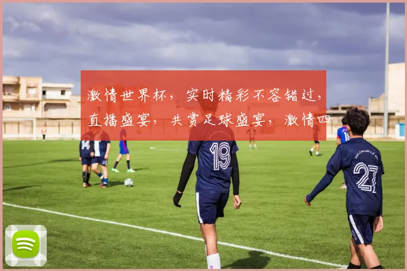 激情世界杯，实时精彩不容错过，直播盛宴，共赏足球盛宴，激情四溢