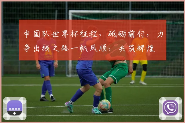 中国队世界杯征程，砥砺前行，力争出线之路一帆风顺，共筑辉煌