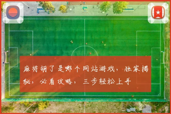 麻将胡了是哪个网站游戏，独家揭秘，必看攻略，三步轻松上手