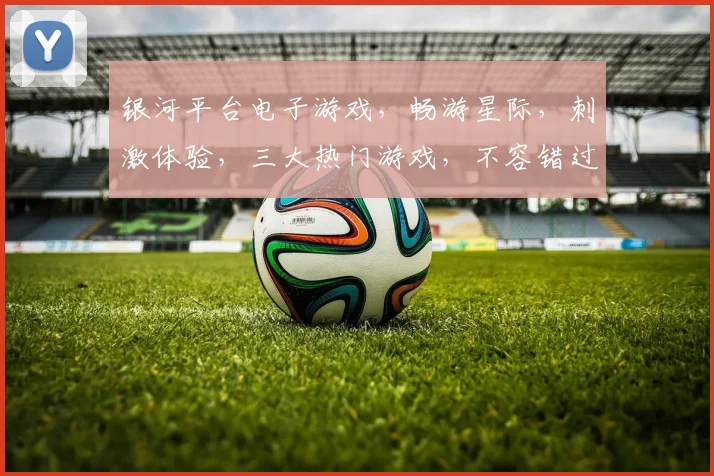 银河平台电子游戏，畅游星际，刺激体验，三大热门游戏，不容错过，立即加入