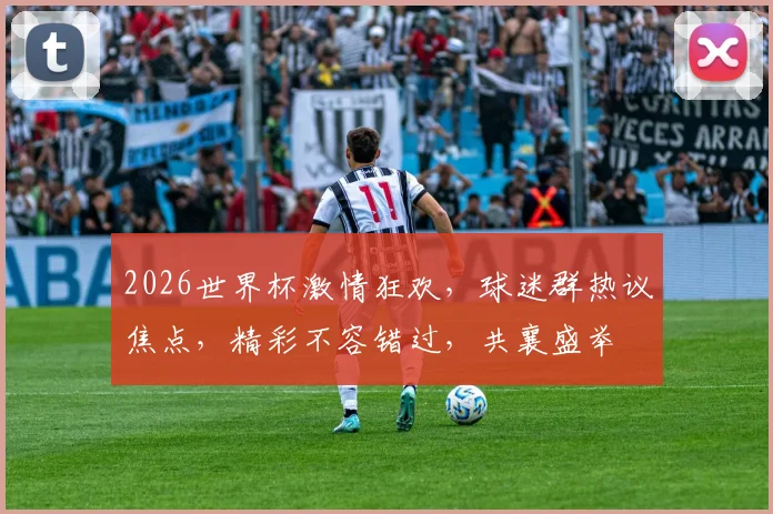 2026世界杯激情狂欢，球迷群热议焦点，精彩不容错过，共襄盛举