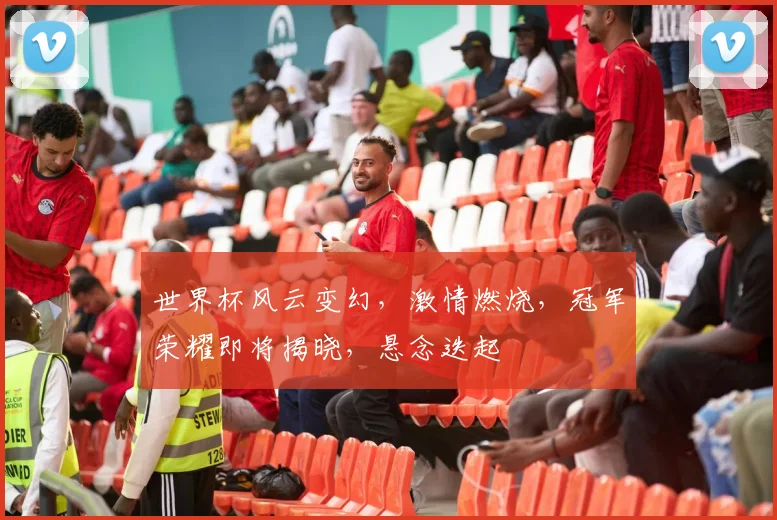 世界杯风云变幻，激情燃烧，冠军荣耀即将揭晓，悬念迭起