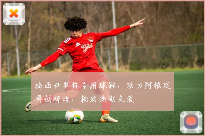 梅西世界杯专用球鞋，助力阿根廷再创辉煌，抢购热潮来袭